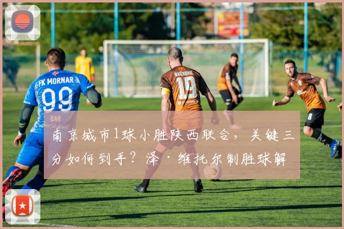 南京城市1球小胜陕西联合,关键三分如何到手?泽·维托尔制胜球解析