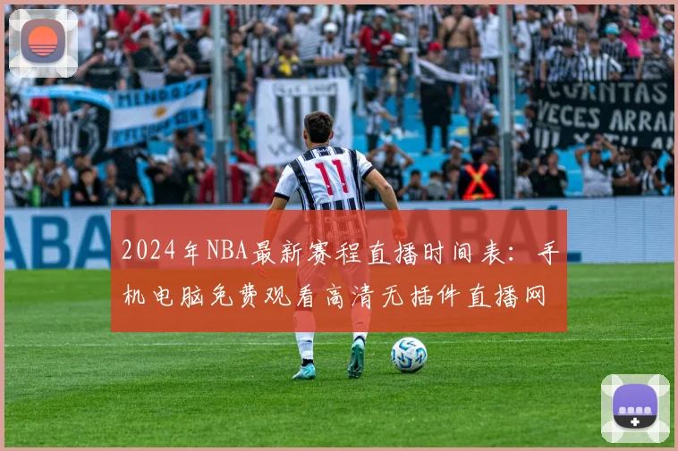 2024年NBA最新赛程直播时间表：手机电脑免费观看高清无插件直播网站推荐