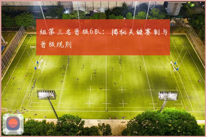 组第三名晋级6队：揭秘关键赛制与晋级规则
