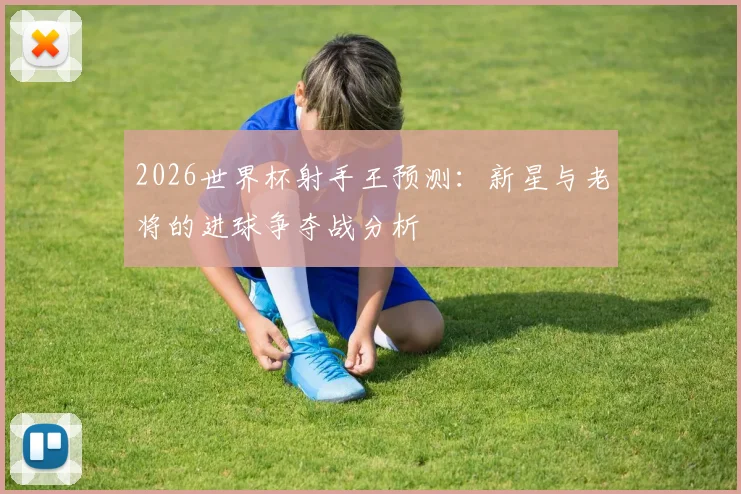 2026世界杯射手王预测：新星与老将的进球争夺战分析