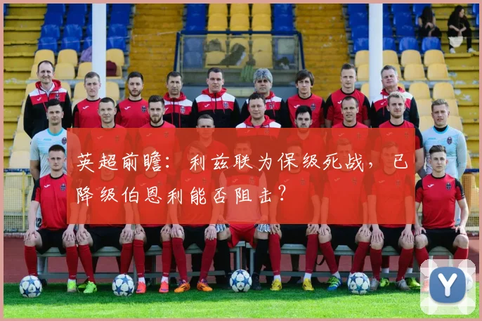英超前瞻：利兹联为保级死战，已降级伯恩利能否阻击？