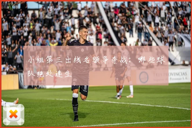 小组第三出线名额争夺战：哪些球队绝处逢生