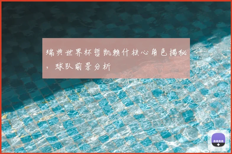 瑞典世界杯哲凯赖什核心角色揭秘，球队前景分析