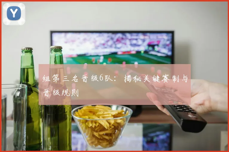 组第三名晋级6队：揭秘关键赛制与晋级规则