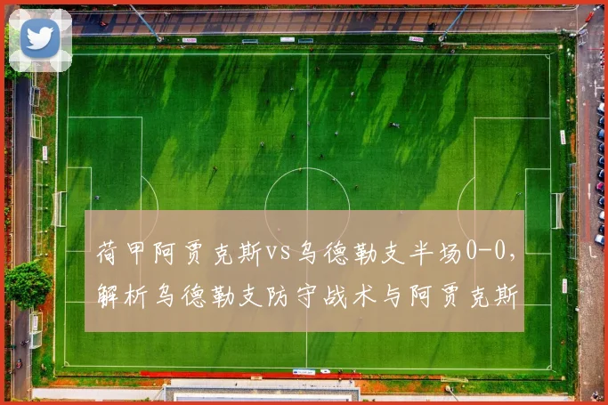荷甲阿贾克斯vs乌德勒支半场0-0，解析乌德勒支防守战术与阿贾克斯破局关键