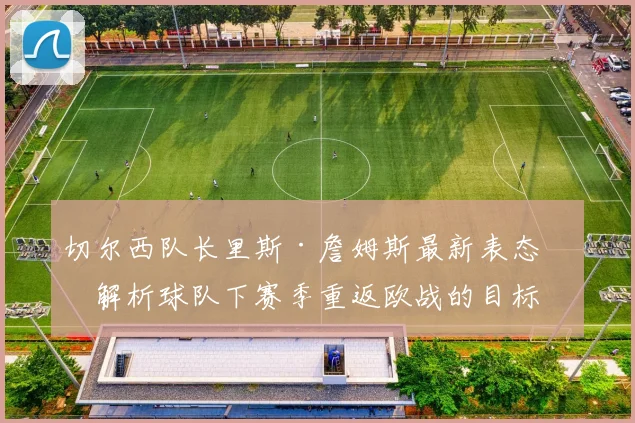 切尔西队长里斯·詹姆斯最新表态：解析球队下赛季重返欧战的目标与挑战