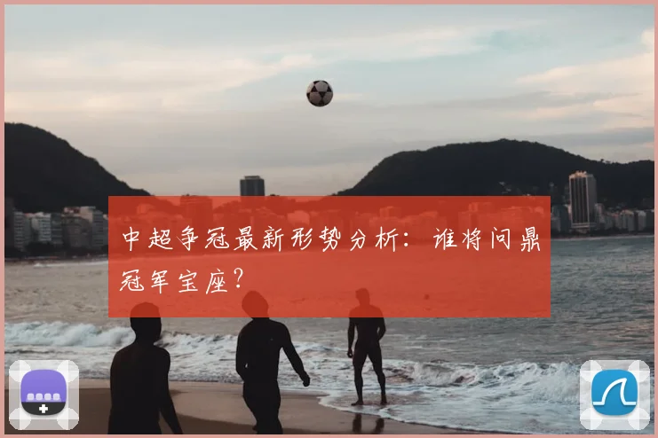 中超争冠最新形势分析:谁将问鼎冠军宝座?