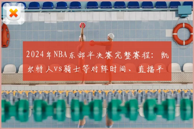 2024年NBA东部半决赛完整赛程：凯尔特人vs骑士等对阵时间、直播平台一览