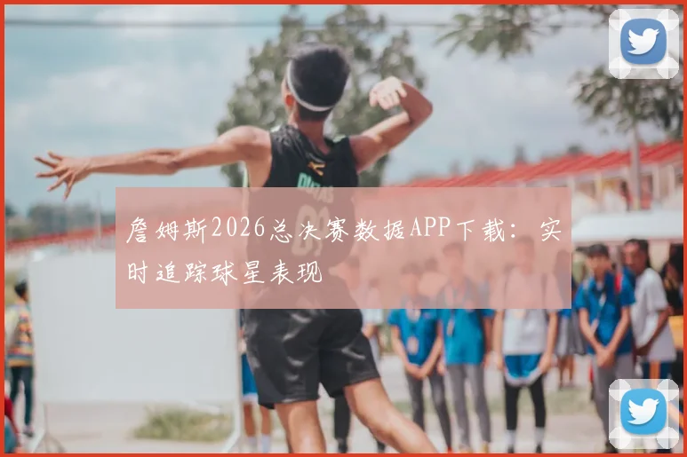 詹姆斯2026总决赛数据APP下载：实时追踪球星表现