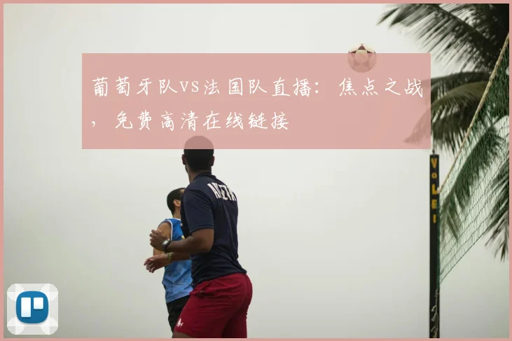 葡萄牙队vs法国队直播：焦点之战，免费高清在线链接