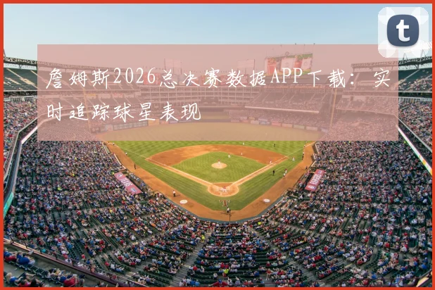 詹姆斯2026总决赛数据APP下载：实时追踪球星表现