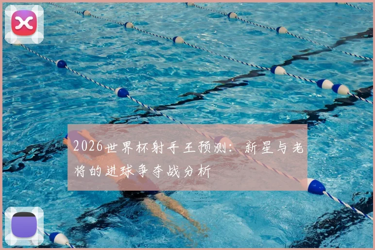 2026世界杯射手王预测：新星与老将的进球争夺战分析