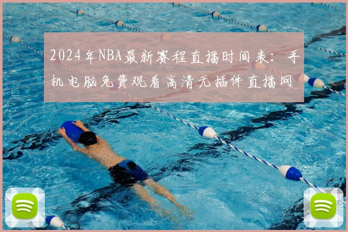 2024年NBA最新赛程直播时间表：手机电脑免费观看高清无插件直播网站推荐