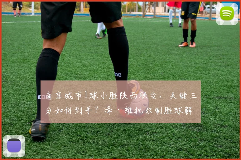 南京城市1球小胜陕西联合,关键三分如何到手?泽·维托尔制胜球解析