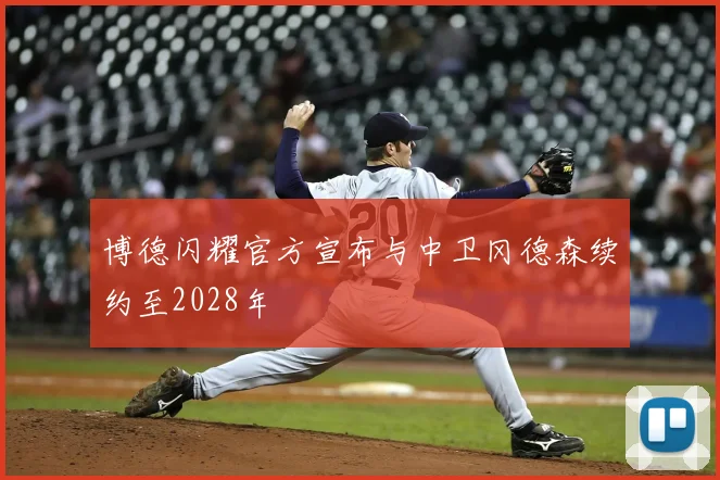 博德闪耀官方宣布与中卫冈德森续约至2028年