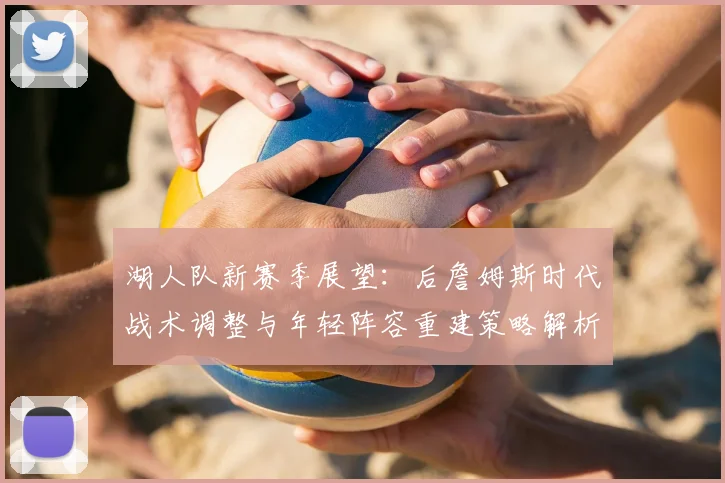 湖人队新赛季展望：后詹姆斯时代战术调整与年轻阵容重建策略解析