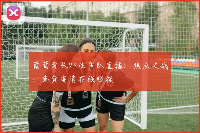 葡萄牙队vs法国队直播：焦点之战，免费高清在线链接