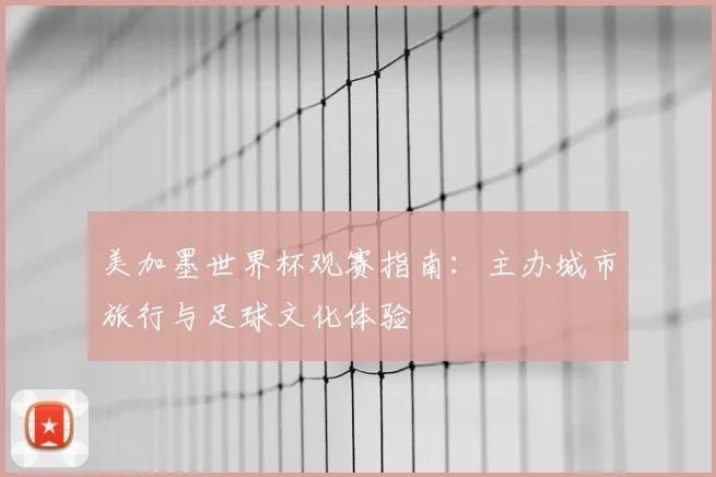 美加墨世界杯观赛指南：主办城市旅行与足球文化体验
