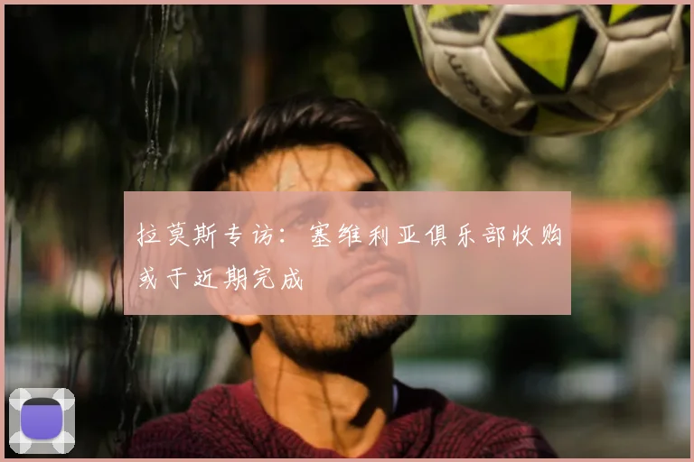 拉莫斯专访:塞维利亚俱乐部收购或于近期完成