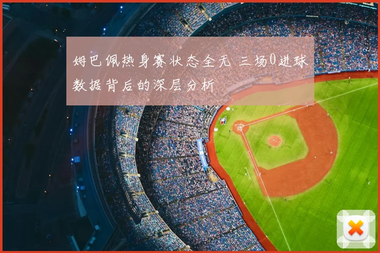 姆巴佩热身赛状态全无 三场0进球数据背后的深层分析