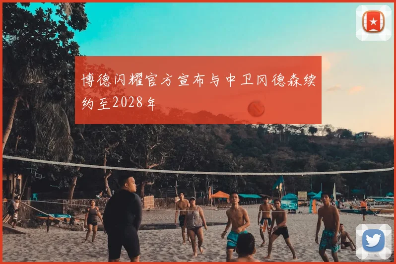 博德闪耀官方宣布与中卫冈德森续约至2028年